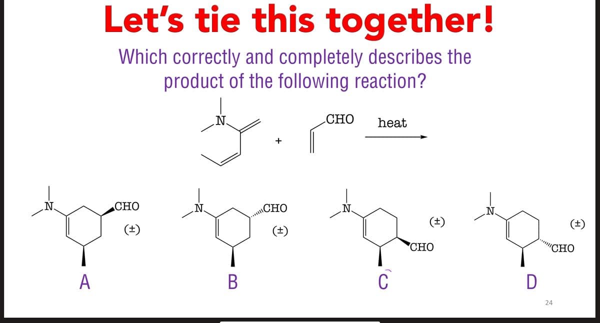 Let's tie this together!
Which correctly and completely describes the
product of the following reaction?
N
CHO heat
N
CHO
N
CHO
N
(土)
A
(±)
(±)
N
(±)
= = = =
B
C
CHO
D
24
'CHO