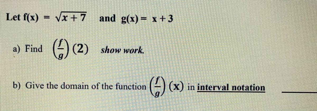 Let f(x) = Vx +7 and g(x) = x +3
a) Find
(2) (2) show work.
b) Give the domain of the function
(-) x) in interval notation
