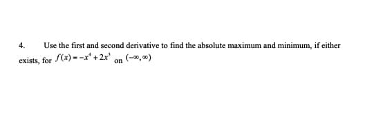 4.
Use the first and second derivative to find the absolute maximum and minimum, if either
exists, for (x) = -x' + 2x' on (-x,)
on
