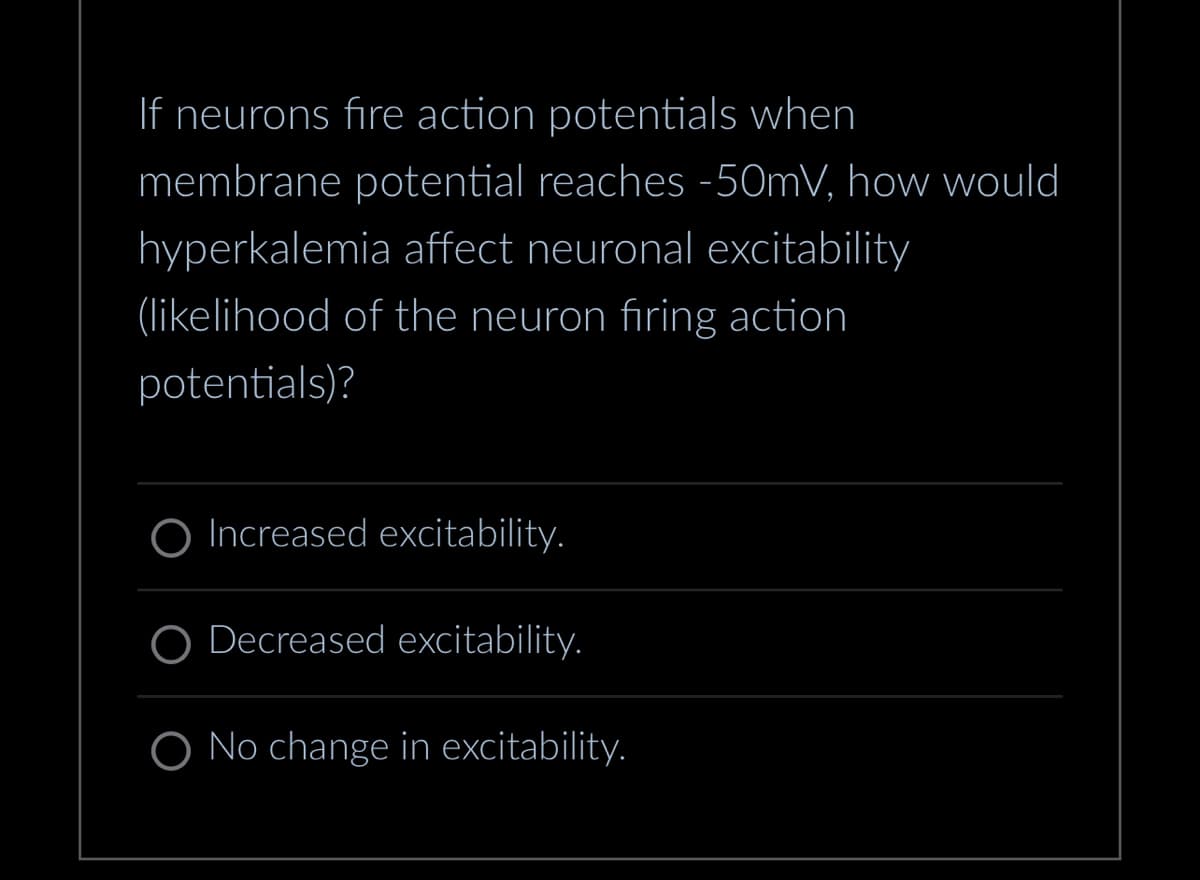 If neurons fire action potentials when
membrane potential reaches -50mV, how would
hyperkalemia affect neuronal excitability
(likelihood of the neuron firing action
potentials)?
O Increased excitability.
Decreased excitability.
O No change in excitability.