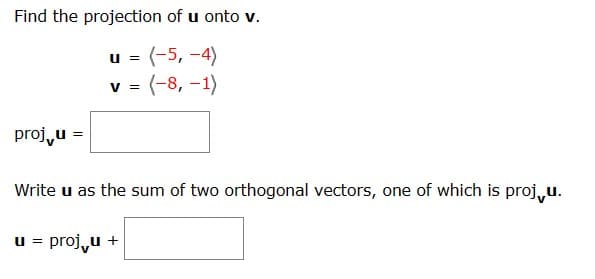 Find the projection of u onto v.
U
=
(-5,-4)
proj⭑u =
V = (-8, -1)
Write u as the sum of two orthogonal vectors, one of which is proju.
u = proj√u +