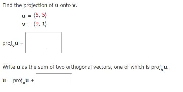 Find the projection of u onto v.
proj u =
u = (5, 5)
V = (9, 1)
Write u as the sum of two orthogonal vectors, one of which is proju.
u = proj√u +