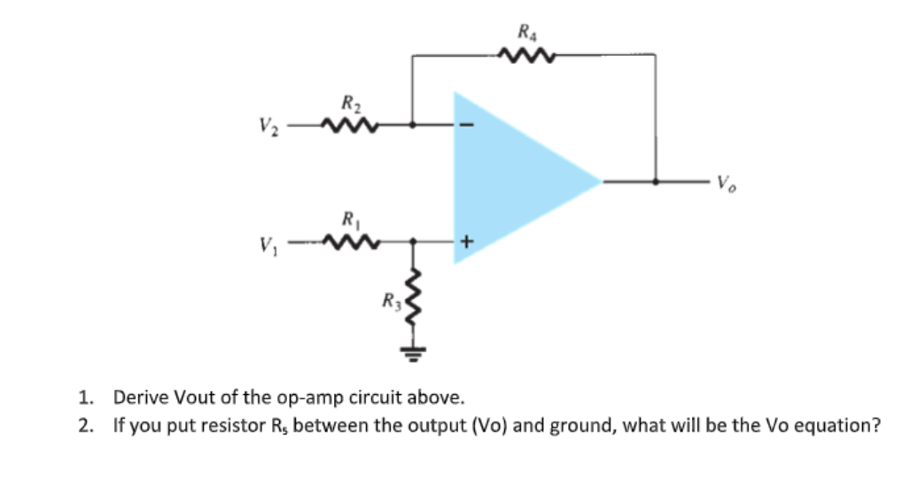 R4
R2
Vo
RI
R3
1. Derive Vout of the op-amp circuit above.
2. If you put resistor R, between the output (Vo) and ground, what will be the Vo equation?

