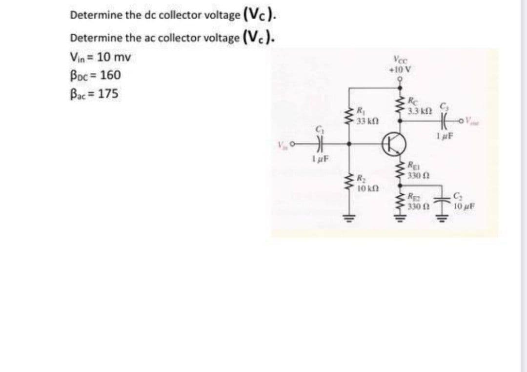 Determine the dc collector voltage (Vc).
Determine the ac collector voltage (V.).
Vin = 10 mv
Boc = 160
Bac = 175
Vec
+10 V
Re
3.3 kf
R1
33 k
1 µF
I F
RE
330 2
R2
10 kf
330
10 uF

