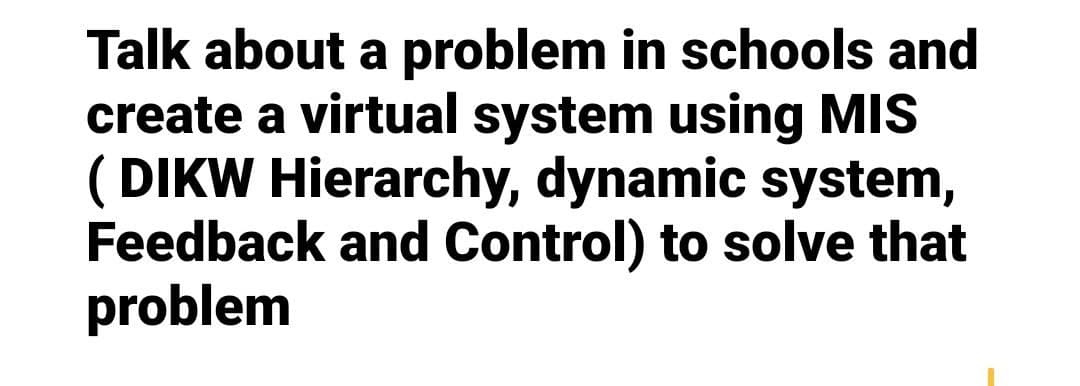 Talk about a problem in schools and
create a virtual system using MIS
(DIKW Hierarchy, dynamic system,
Feedback and Control) to solve that
problem
