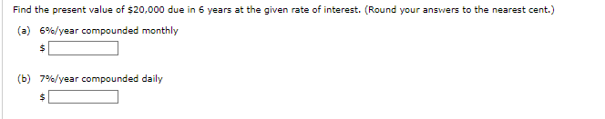 Find the present value of $20,000 due in 6 years at the given rate of interest. (Round your answers to the nearest cent.)
(a) 6%/year compounded monthly
$
(b) 7%/year compounded daily
$