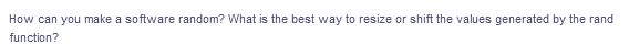 How can you make a software random? What is the best way to resize or shift the values generated by the rand
function?
