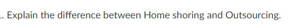 .. Explain the difference between Home shoring and Outsourcing.