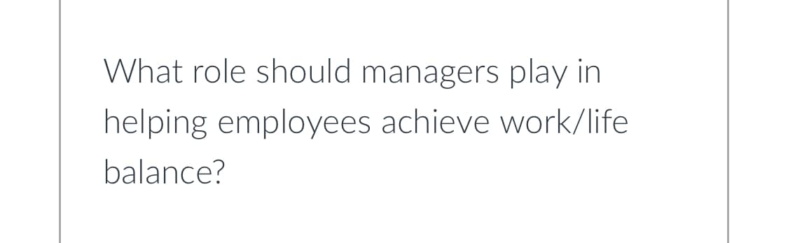 What role should managers play in
helping employees achieve work/life
balance?