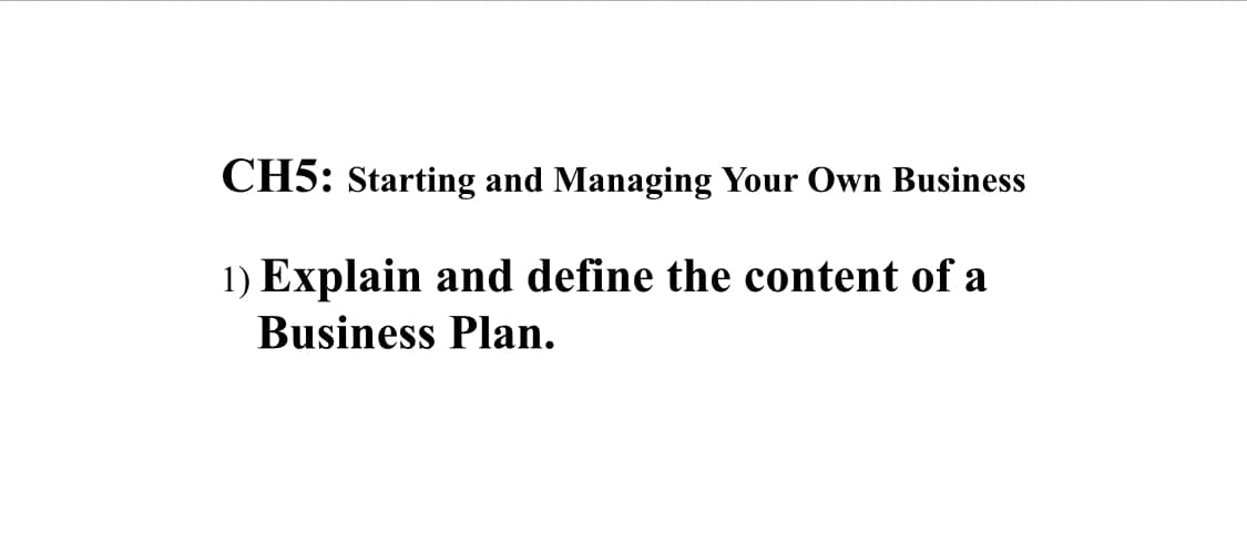 CH5: Starting and Managing Your Own Business
1) Explain and define the content of a
Business Plan.