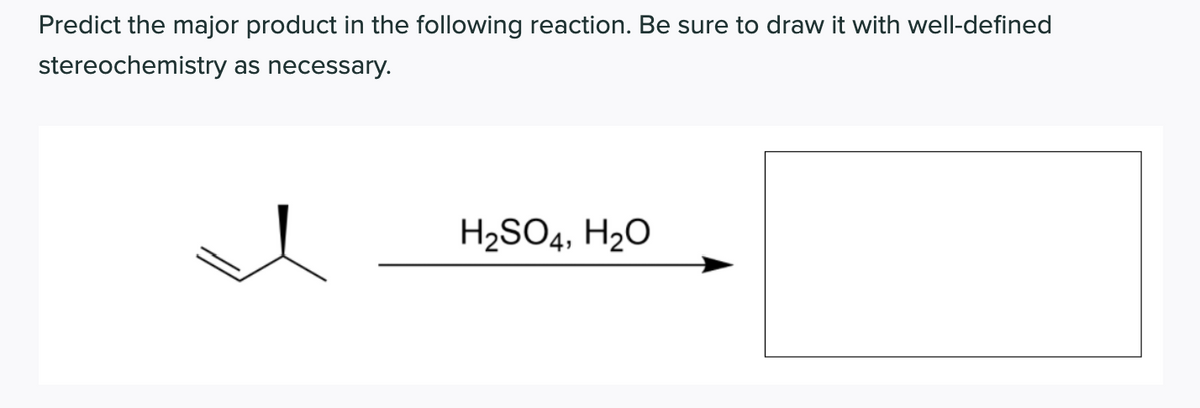 Predict the major product in the following reaction. Be sure to draw it with well-defined
stereochemistry as necessary.
H2SO4, H2O
