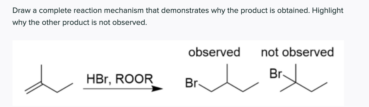 Draw a complete reaction mechanism that demonstrates why the product is obtained. Highlight
why the other product is not observed.
observed
not observed
Br
HBr, ROOR
Br-
