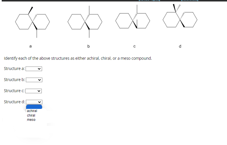 ∞ ∞ ob do
a
b
Identify each of the above structures as either achiral, chiral, or a meso compound.
Structure a:
Structure b:
Structure c:[
Structure d:[
achiral
chiral
meso
d