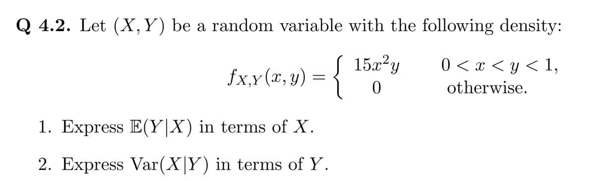 Q 4.2. Let (X, Y) be a random variable with the following density:
{152-2
0
£x,x (x, y) = {
1. Express E(Y|X) in terms of X.
2. Express Var(XY) in terms of Y.
0 < x < y < 1,
otherwise.