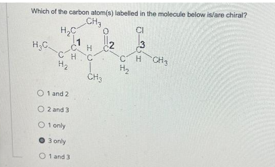 Which of the carbon atom(s) labelled in the molecule below is/are chiral?
CH₂
CI
H₂C
1
CH
H₂CH.C
H₂
O1 and 2
O2 and 3
O1 only
3 only
O1 and 3
0
C
CH3
CH CH3
H₂