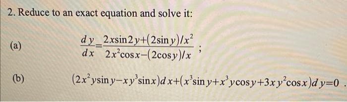 2. Reduce to an exact equation and solve it:
dy_2xsin 2 y+(2siny)/x²
dx 2x²cosx-(2cosy)/x
(a)
(b)
;
(2x²ysiny-xy'sinx)dx+(x'siny+x³ycosy+3xy cosx)dy=0