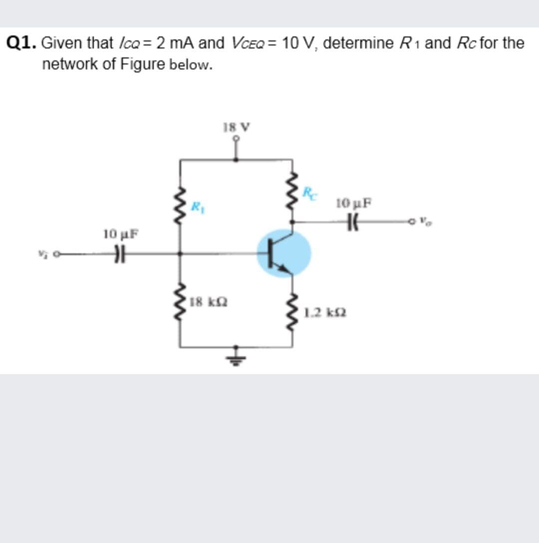 Q1. Given that Ica = 2 mA and VCEQ = 10 V, determine R1 and Rc for the
network of Figure below.
18 V
Re
10 uF
10 µF
18 ka
1.2 k2
