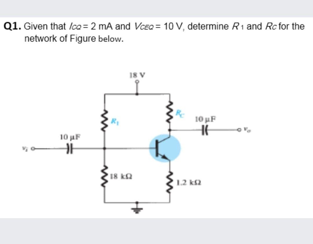 Q1. Given that Ica = 2 mA and VCEQ = 10 V, determine R1 and Rc for the
network of Figure below.
18 V
10 uF
10 µF
18 ka
1.2 k2
