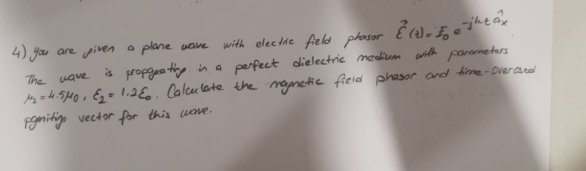 (t) = Fejtáx
with
is
The wave
parameters
M₂ = 4.5 μ0₁ E₂ = 1.280. Calculate the magnetic field phasor and time-Overased
pgniting vector for this wave.
with electric field phasor
propapating in a perfect dielectric medium
4) you are given a plane wave