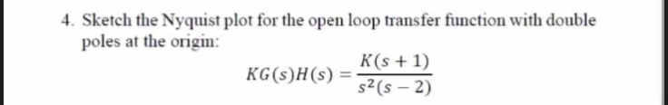 4. Sketch the Nyquist plot for the open loop transfer function with double
poles at the origin:
KG(s)H(s) =
K(s + 1)
s² (S-2)
