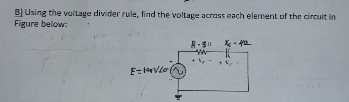 B) Using the voltage divider rule, find the voltage across each element of the circuit in
Figure below:
1
E=1%VLo
R-30
Xc - 40
+ V