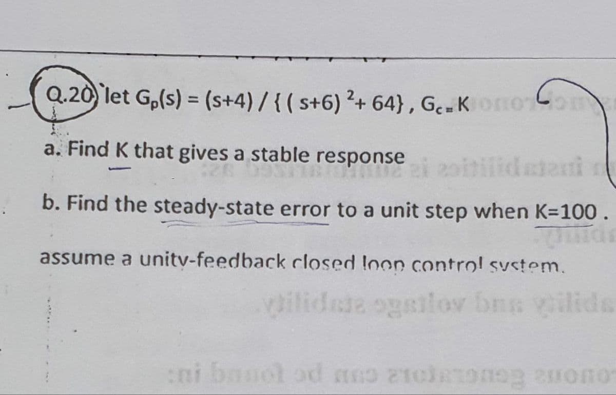 Q.20 let Go(s) = (s+4) / {(s+6) ²+ 64}, Ge-Kronoom
a. Find K that gives a stable responseiabilidatani
-
b. Find the steady-state error to a unit step when K=100.
Winds
assume a unity-feedback closed loon control system.
vilidade ogailov bns vilida
ni banol od mno 21clatonog 2uono