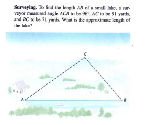 Surveying. To find the length AB of a small lake, a sur-
veyor measured angle ACB to be 96°, AC to be 91 yards,
and BC to be 71 yards. What is the approximate length of
the lake?
da