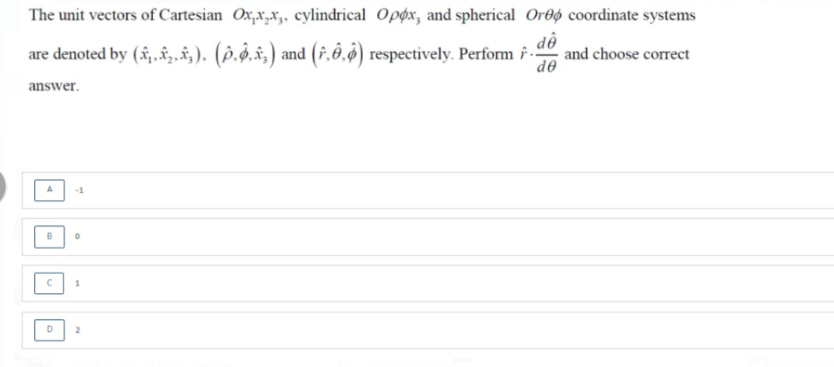 The unit vectors of Cartesian Ox,x,xz, cylindrical Opøx, and spherical Or0ø coordinate systems
are denoted by (f,,f,,â; ), (§.§̟î‚) and (î,ô,§) respectively. Perform f -
dễ
and choose correct
de
answer.
A
-1
B
1.
D
2
