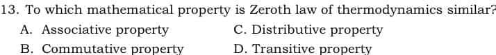 13. To which mathematical property is Zeroth law of thermodynamics similar?
C. Distributive property
D. Transitive property
A. Associative property
B. Commutative property
