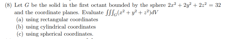 (8) Let G be the solid in the first octant bounded by the sphere 2r² + 2y? + 2z?
and the coordinate planes. Evaluate fSSe(x² + y² + z²)dV
(a) using rectangular coordinates
(b) using cylindrical coordinates
(c) using spherical coordinates.
32

