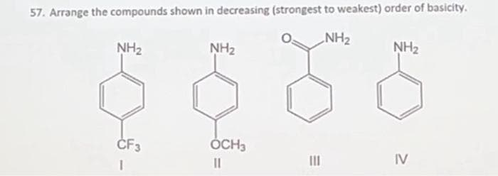 57. Arrange the compounds shown in decreasing (strongest to weakest) order of basicity.
NH₂
NH₂
CF3
1
NH₂
OCH3
11
E
|||
NH₂
IV