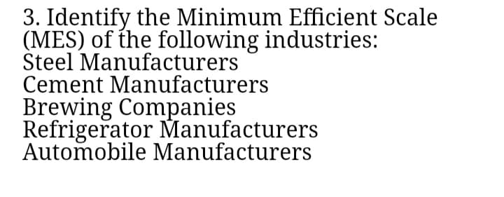 3. Identify the Minimum Efficient Scale
(MES) of the following industries:
Steel Manufacturers
Cement Manufacturers
Brewing Companies
Refrigerator Manufacturers
Automobile Manufacturers
