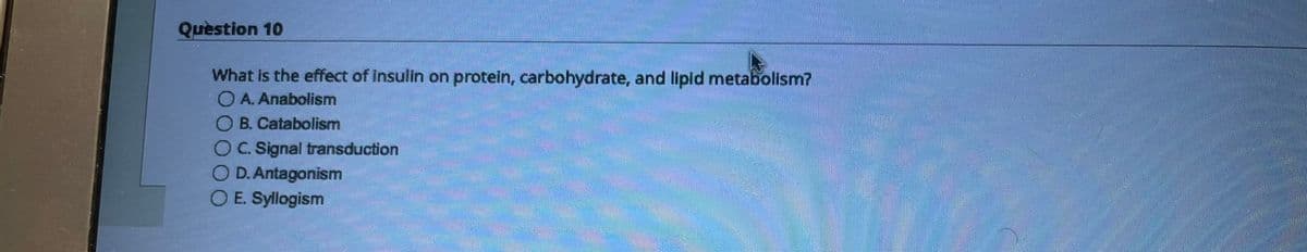Question 10
What is the effect of insulin on protein, carbohydrate, and lipid metabolism?
A. Anabolism
B. Catabolism
O C. Signal transduction
OD. Antagonism
O E. Syllogism