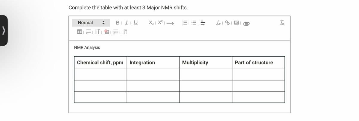 >
Complete the table with at least 3 Major NMR shifts.
Normal
BEli
NMR Analysis
BIU
X₂|X²|
Chemical shift, ppm Integration
Multiplicity
fxe
Part of structure
Tx