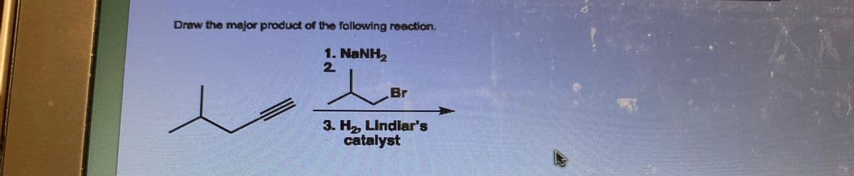 Draw the major product of the following reaction.
1. NaNH,
2
Br
3. H₂, Lindlar's
catalyst