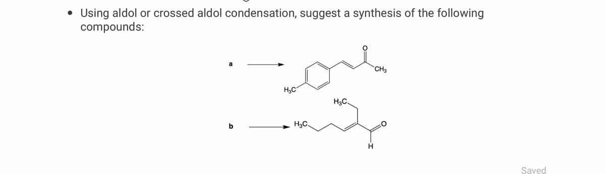 • Using aldol or crossed aldol condensation, suggest a synthesis of the following
compounds:
a
b
مليمت
H3C
H3C
CH3
H3C
ge
H
Saved
