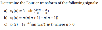 Determine the Fourier transform of the following signals:
a) x1(n] = 2– sin(2" + )
b) x2[n] = n(u[n+ 1] – u[n– 1])
c) x3(t) = (e-at sin(@ot))u(t) where a> 0
