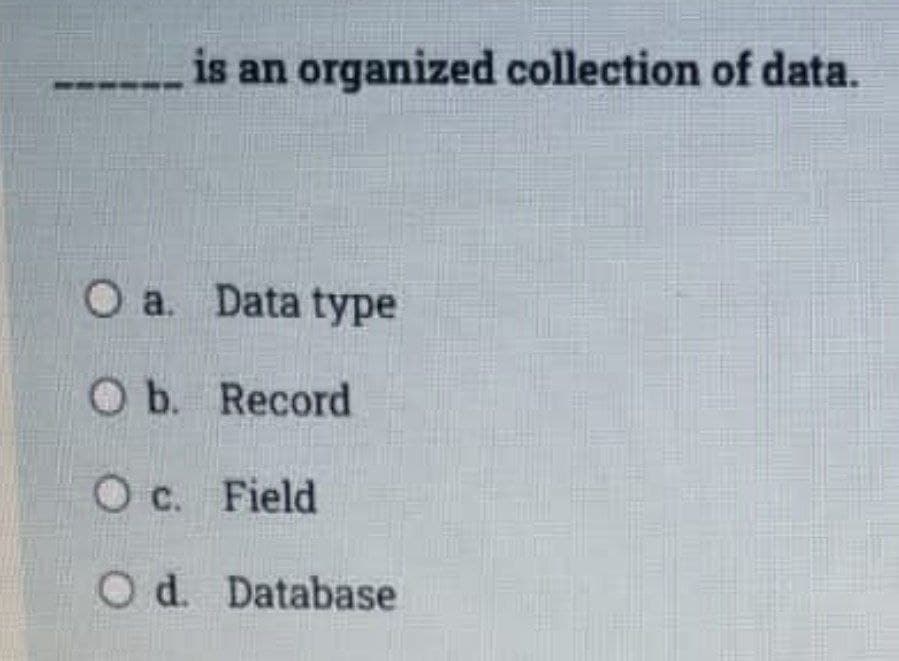 is an
organized collection of data.
O a. Data type
Ob. Record
Oc. Field
Od. Database