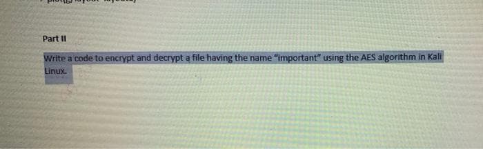 Part II
Write a code to encrypt and decrypt a file having the name "important" using the AES algorithm in Kali
Linux.

