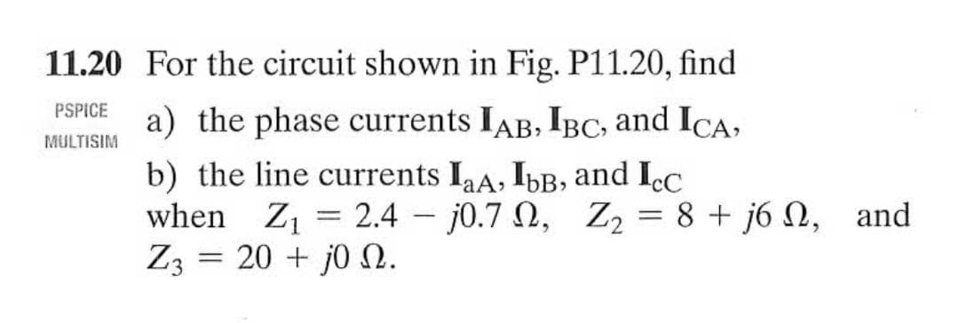 11.20 For the circuit shown in Fig. P11.20, find
PSPICE
a) the phase currents IAB, IBC, and ICA,
MULTISIM
b) the line currents IaA, IbB, and Icc
when Z1 = 2.4 - j0.7 N, Z2 = 8 + j6 N, and
Z3 = 20 + j0 N.
