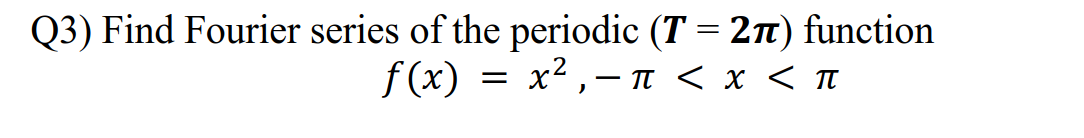 Q3) Find Fourier series of the periodic (T = 2n) function
f (x) = x²,- TI < x < T
