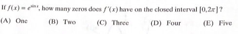 If f(x) = en, how many zeros does f'(x) have on the closed interval [0,2x]?
(A) One
(B) Two
(C) Three
(D) Four
(E) Five
