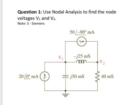 Question 1: Use Nodal Analysis to find the node
voltages V₁ and V₂.
Note: S - Siemens
20/0° mA
50-90⁰ mA
S
-j25 mS
j50 mS
40 mS