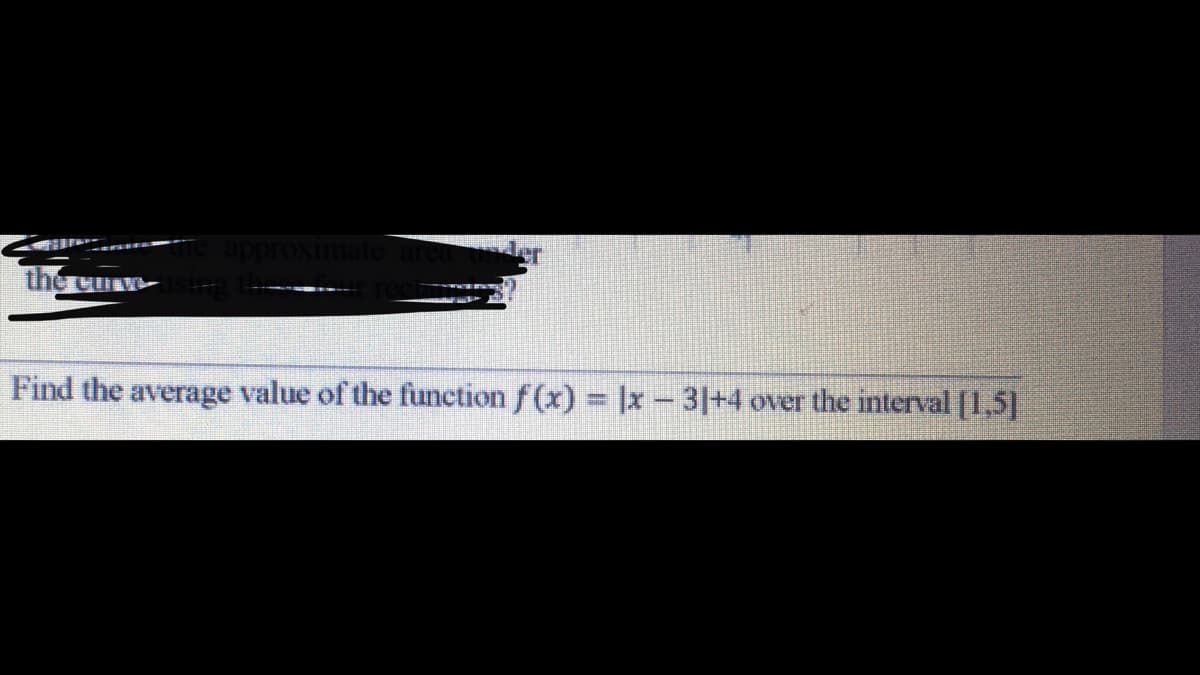 the cu
Find the average value of the function f (x) |x - 3|+4 over the interval [1,5]
