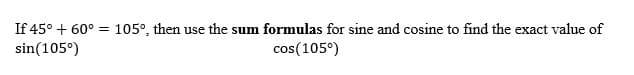 If 45° + 60° = 105°, then use the sum formulas for sine and cosine to find the exact value of
sin(105°)
cos(105°)
