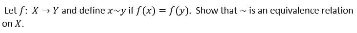 Let f: X → Y and define x~y if f (x) = f (y). Show that - is an equivalence relation
on X.
