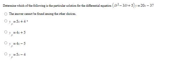 Determine which of the following is the particular solution for the differential equation (D²-3D+5)y=20x-37
The answer cannot be found among the other choices.
Oy = 5x + 4*
Oy = 4x+5
Oy =4x-5
y = 5x-4