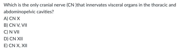 Which is the only cranial nerve (CN )that innervates visceral organs in the thoracic and
abdominopelvic cavities?
A) CN X
B) CN V, VII
C) N VII
D) CN XII
E) CN X, XII
