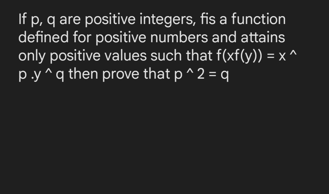 If
p, q are positive integers, fis a function
defined for positive numbers and attains
only positive values such that f(xf(y)) = x^
p.y^q then prove that p^2 = q