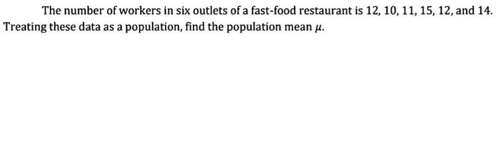 The number of workers in six outlets of a fast-food restaurant is 12, 10, 11, 15, 12, and 14.
Treating these data as a population, find the population mean μ.